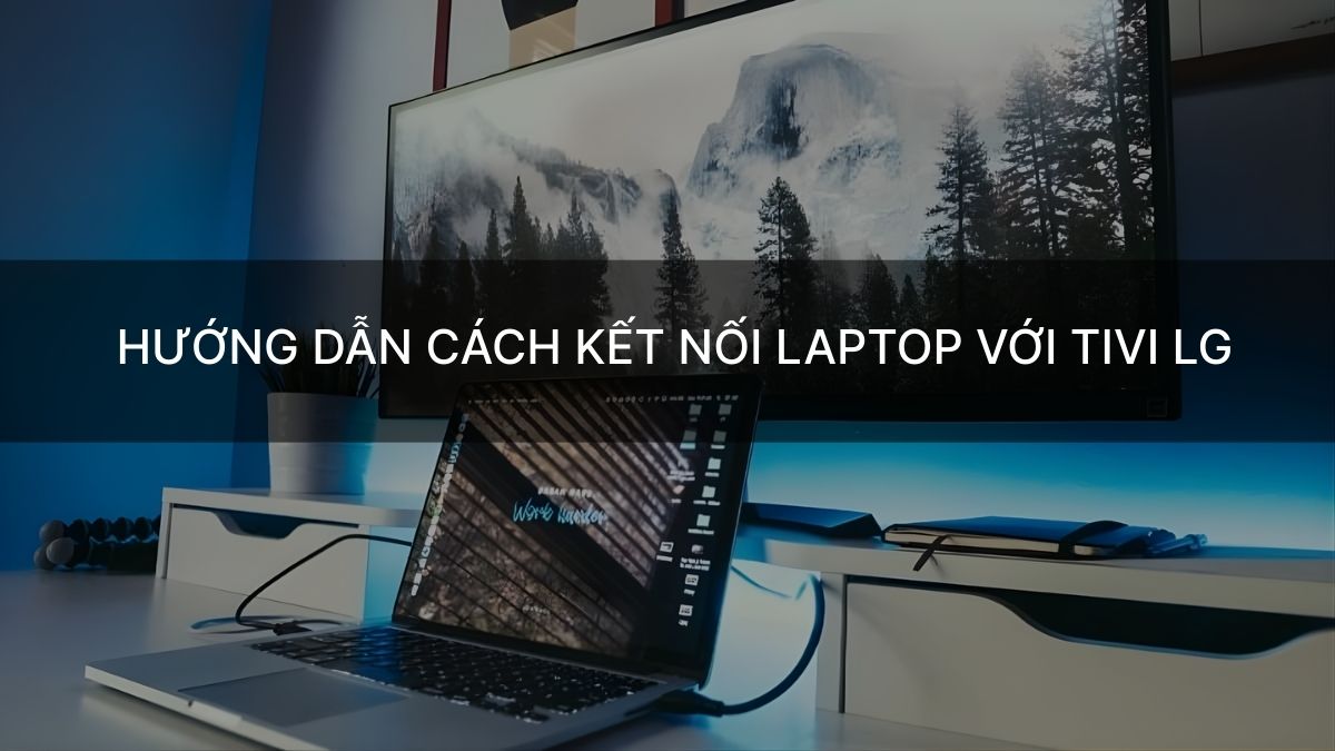 Hướng dẫn cách kết nối laptop với tivi LG chi tiết từ A đến Z